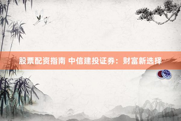 股票配资指南 中信建投证券：财富新选择