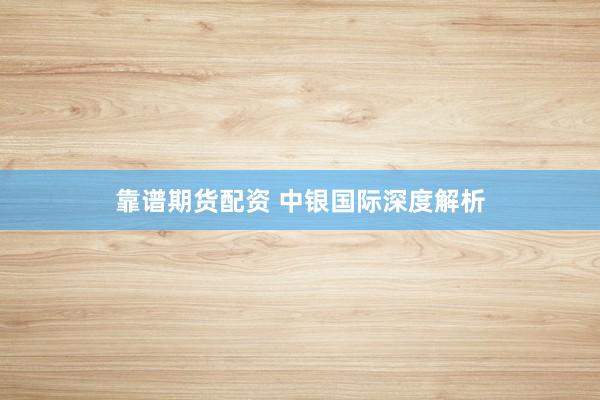 靠谱期货配资 中银国际深度解析