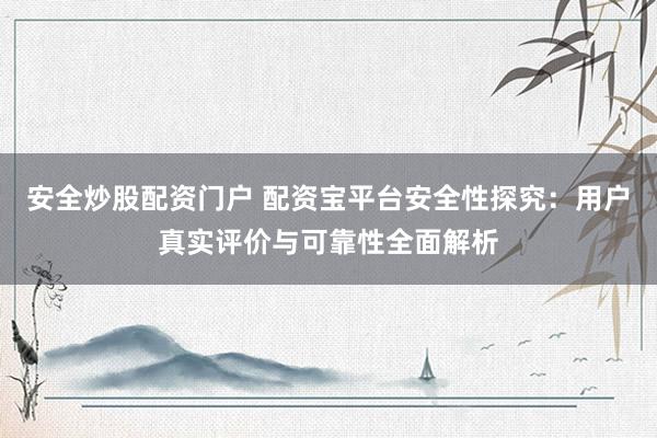 安全炒股配资门户 配资宝平台安全性探究：用户真实评价与可靠性全面解析