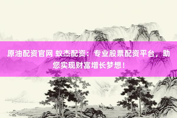 原油配资官网 蚁杰配资：专业股票配资平台，助您实现财富增长梦想！