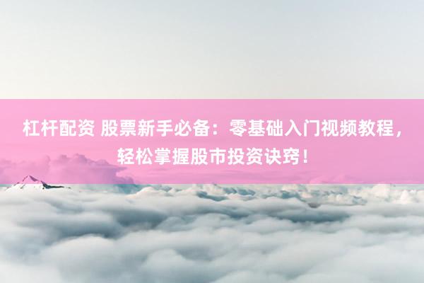 杠杆配资 股票新手必备：零基础入门视频教程，轻松掌握股市投资诀窍！
