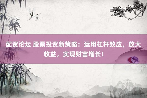 配资论坛 股票投资新策略：运用杠杆效应，放大收益，实现财富增长！