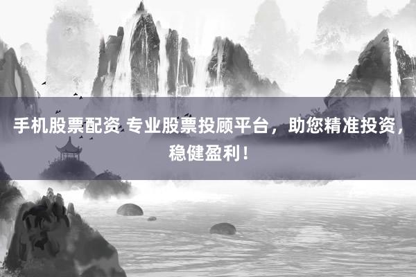 手机股票配资 专业股票投顾平台，助您精准投资，稳健盈利！