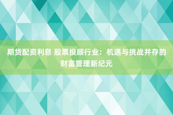 期货配资利息 股票投顾行业：机遇与挑战并存的财富管理新纪元