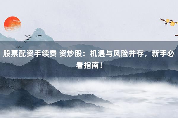 股票配资手续费 资炒股：机遇与风险并存，新手必看指南！