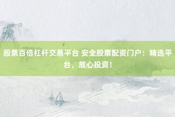 股票百倍杠杆交易平台 安全股票配资门户：精选平台，放心投资！