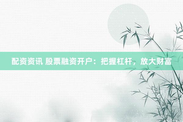 配资资讯 股票融资开户：把握杠杆，放大财富