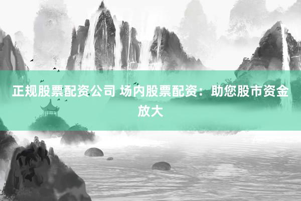正规股票配资公司 场内股票配资：助您股市资金放大