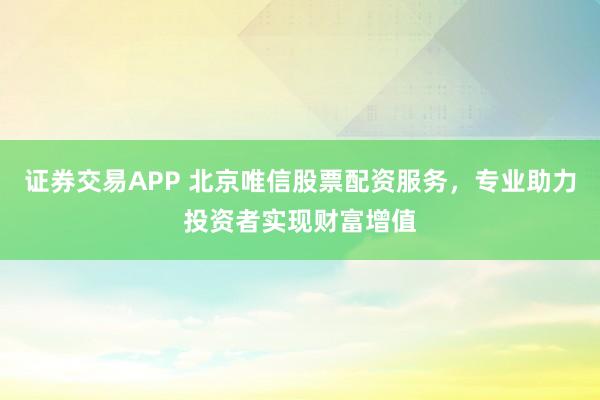 证券交易APP 北京唯信股票配资服务，专业助力投资者实现财富增值