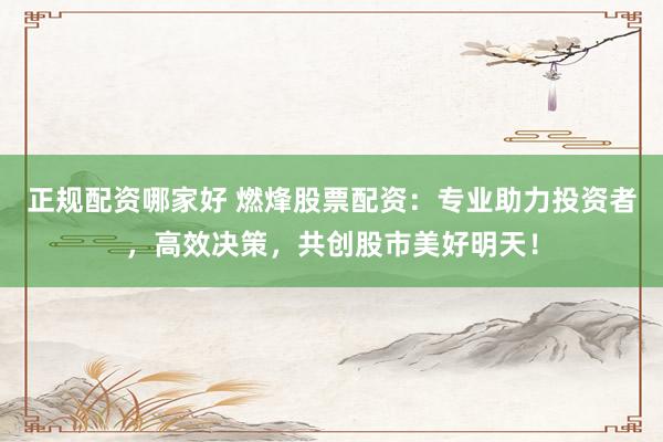 正规配资哪家好 燃烽股票配资：专业助力投资者，高效决策，共创股市美好明天！