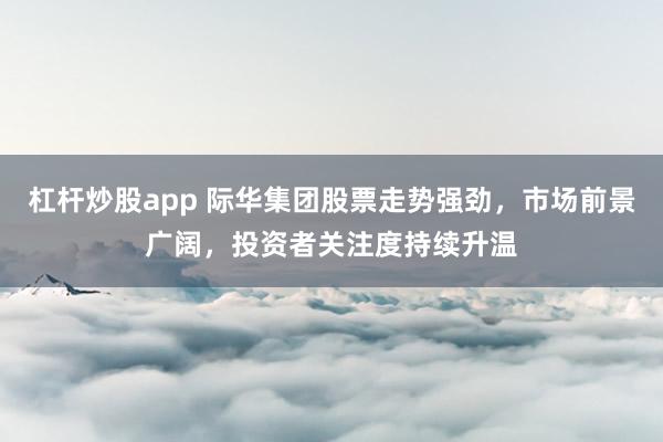 杠杆炒股app 际华集团股票走势强劲，市场前景广阔，投资者关注度持续升温