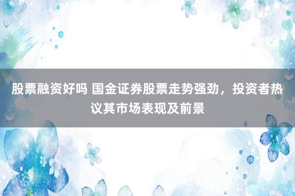 股票融资好吗 国金证券股票走势强劲，投资者热议其市场表现及前景
