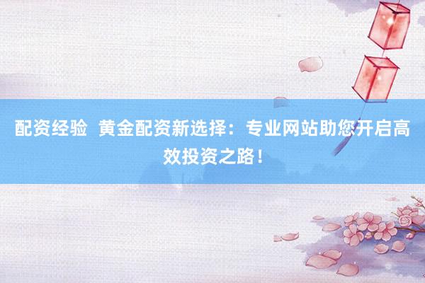 配资经验  黄金配资新选择：专业网站助您开启高效投资之路！