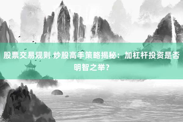 股票交易规则 炒股高手策略揭秘：加杠杆投资是否明智之举？