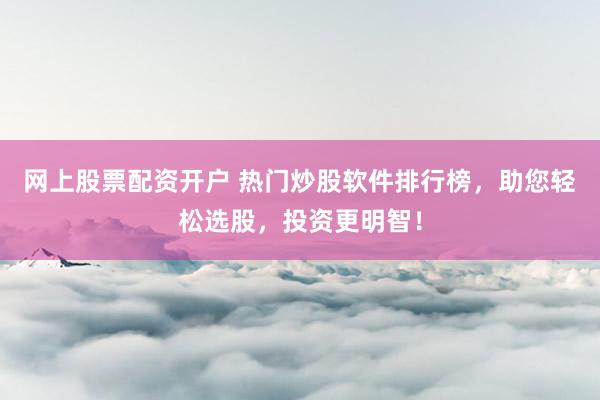 网上股票配资开户 热门炒股软件排行榜，助您轻松选股，投资更明智！