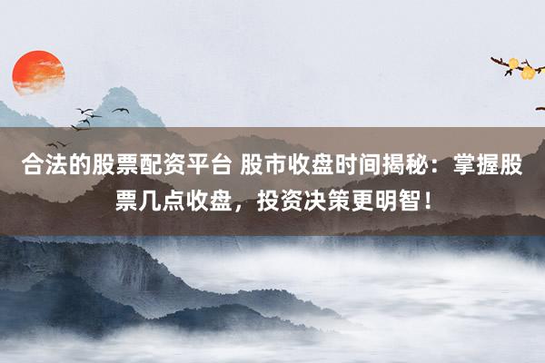 合法的股票配资平台 股市收盘时间揭秘：掌握股票几点收盘，投资决策更明智！