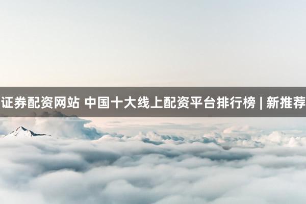 证券配资网站 中国十大线上配资平台排行榜 | 新推荐