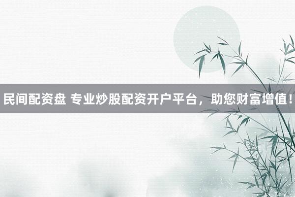 民间配资盘 专业炒股配资开户平台，助您财富增值！