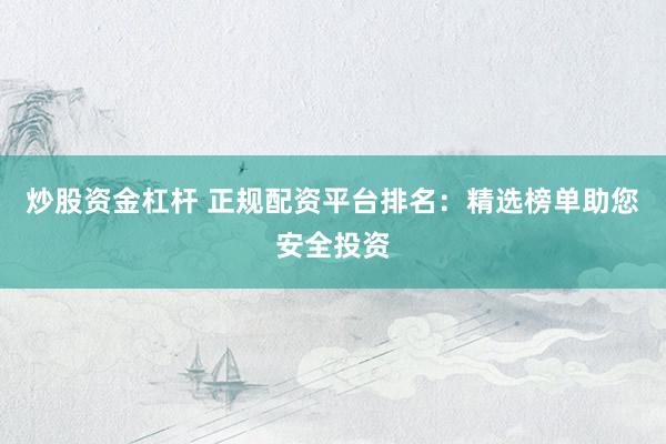 炒股资金杠杆 正规配资平台排名：精选榜单助您安全投资