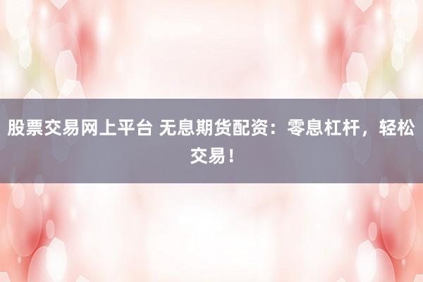 股票交易网上平台 无息期货配资：零息杠杆，轻松交易！