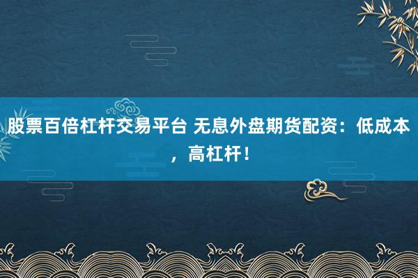 股票百倍杠杆交易平台 无息外盘期货配资：低成本，高杠杆！