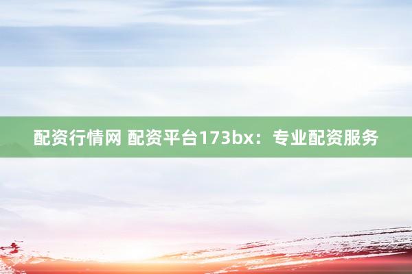 配资行情网 配资平台173bx：专业配资服务