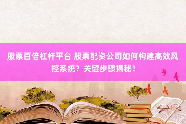股票百倍杠杆平台 股票配资公司如何构建高效风控系统？关键步骤揭秘！