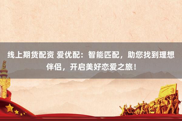 线上期货配资 爱优配：智能匹配，助您找到理想伴侣，开启美好恋爱之旅！