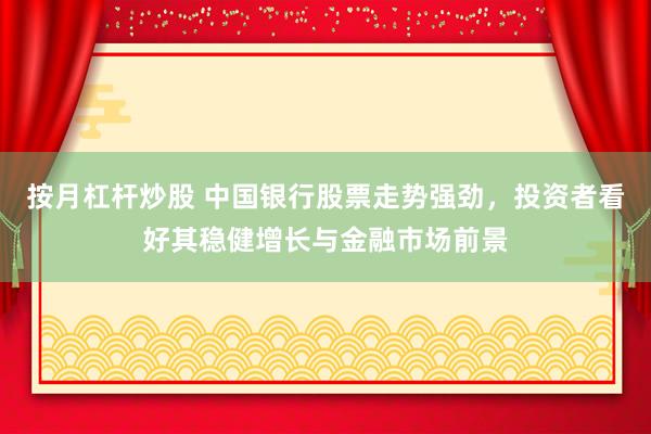 按月杠杆炒股 中国银行股票走势强劲，投资者看好其稳健增长与金融市场前景