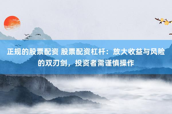 正规的股票配资 股票配资杠杆：放大收益与风险的双刃剑，投资者需谨慎操作