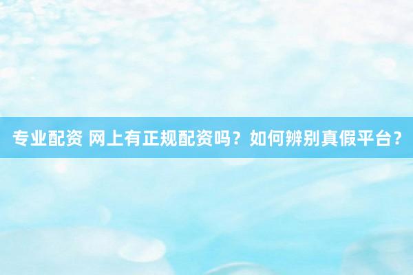 专业配资 网上有正规配资吗？如何辨别真假平台？