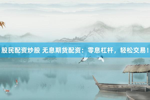 股民配资炒股 无息期货配资：零息杠杆，轻松交易！