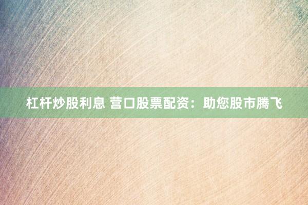 杠杆炒股利息 营口股票配资：助您股市腾飞