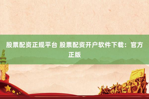 股票配资正规平台 股票配资开户软件下载：官方正版