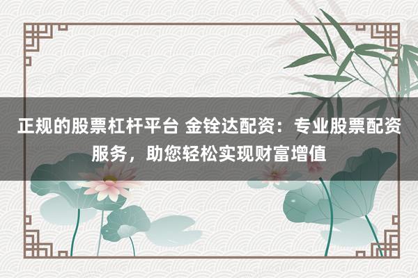 正规的股票杠杆平台 金铨达配资：专业股票配资服务，助您轻松实现财富增值