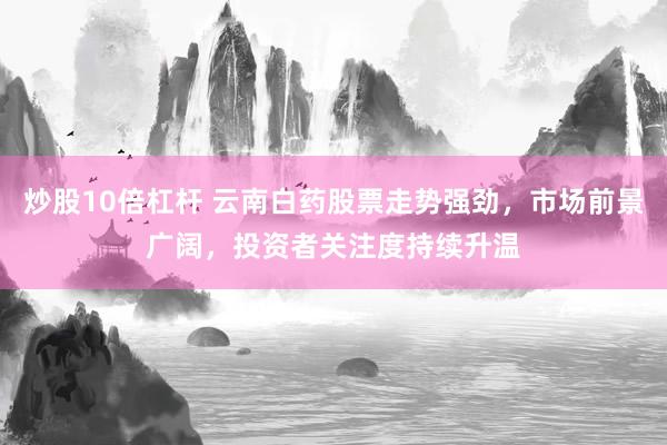 炒股10倍杠杆 云南白药股票走势强劲，市场前景广阔，投资者关注度持续升温