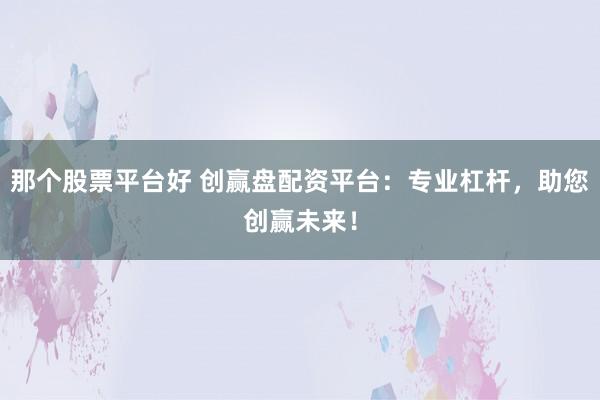 那个股票平台好 创赢盘配资平台：专业杠杆，助您创赢未来！
