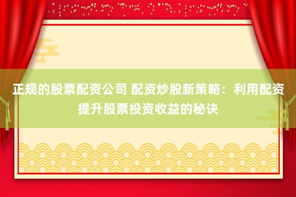 正规的股票配资公司 配资炒股新策略：利用配资提升股票投资收益的秘诀