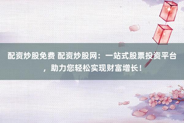 配资炒股免费 配资炒股网：一站式股票投资平台，助力您轻松实现财富增长！