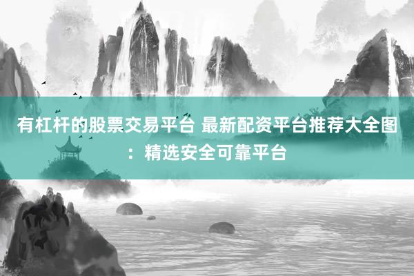有杠杆的股票交易平台 最新配资平台推荐大全图：精选安全可靠平台