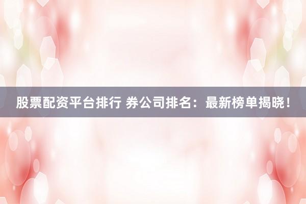 股票配资平台排行 券公司排名：最新榜单揭晓！