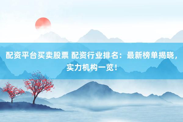 配资平台买卖股票 配资行业排名：最新榜单揭晓，实力机构一览！