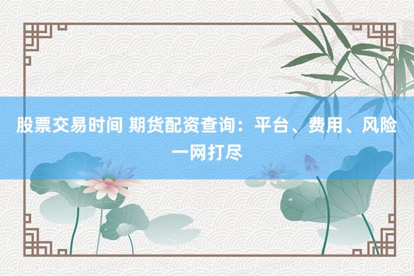 股票交易时间 期货配资查询：平台、费用、风险一网打尽