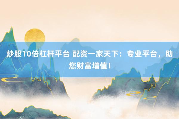 炒股10倍杠杆平台 配资一家天下：专业平台，助您财富增值！