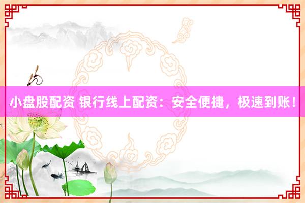小盘股配资 银行线上配资：安全便捷，极速到账！