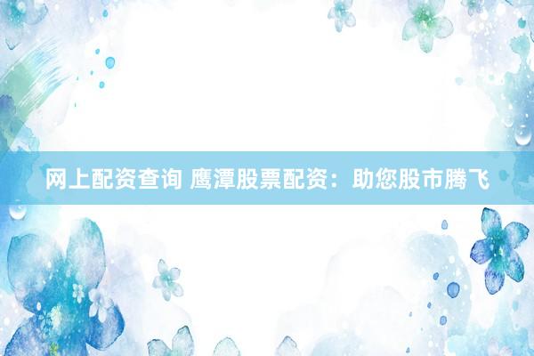 网上配资查询 鹰潭股票配资：助您股市腾飞