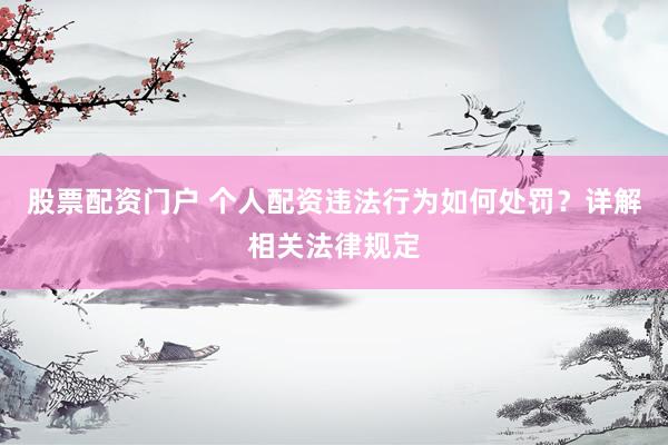 股票配资门户 个人配资违法行为如何处罚？详解相关法律规定