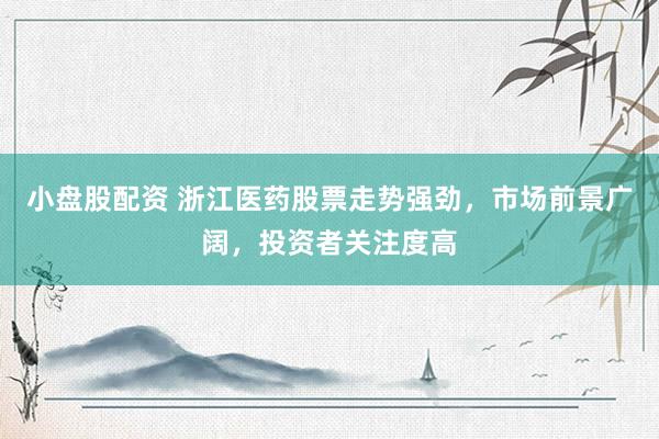 小盘股配资 浙江医药股票走势强劲，市场前景广阔，投资者关注度高