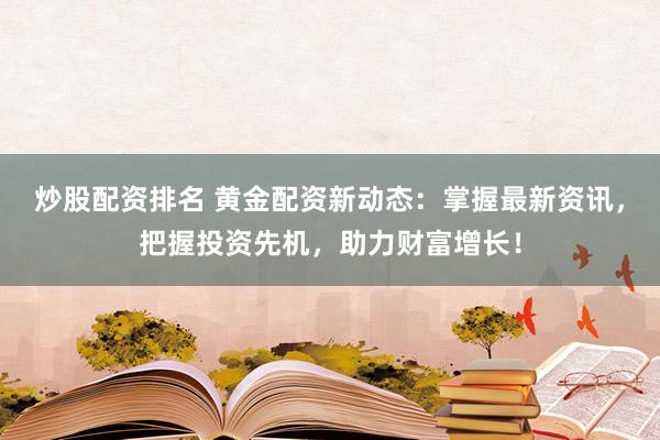 炒股配资排名 黄金配资新动态：掌握最新资讯，把握投资先机，助力财富增长！