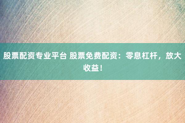 股票配资专业平台 股票免费配资：零息杠杆，放大收益！